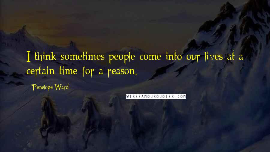 Penelope Ward Quotes: I think sometimes people come into our lives at a certain time for a reason.