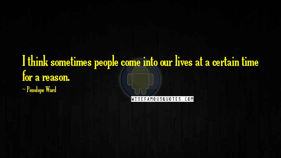 Penelope Ward Quotes: I think sometimes people come into our lives at a certain time for a reason.