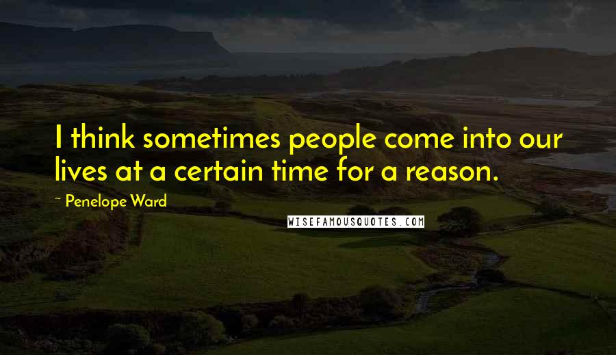 Penelope Ward Quotes: I think sometimes people come into our lives at a certain time for a reason.