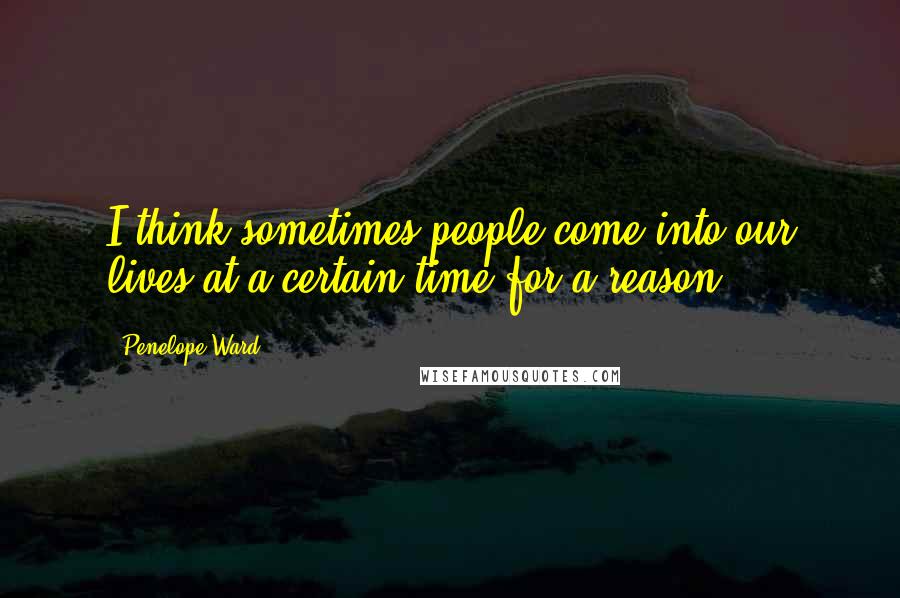 Penelope Ward Quotes: I think sometimes people come into our lives at a certain time for a reason.