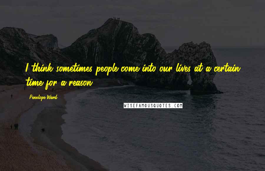 Penelope Ward Quotes: I think sometimes people come into our lives at a certain time for a reason.