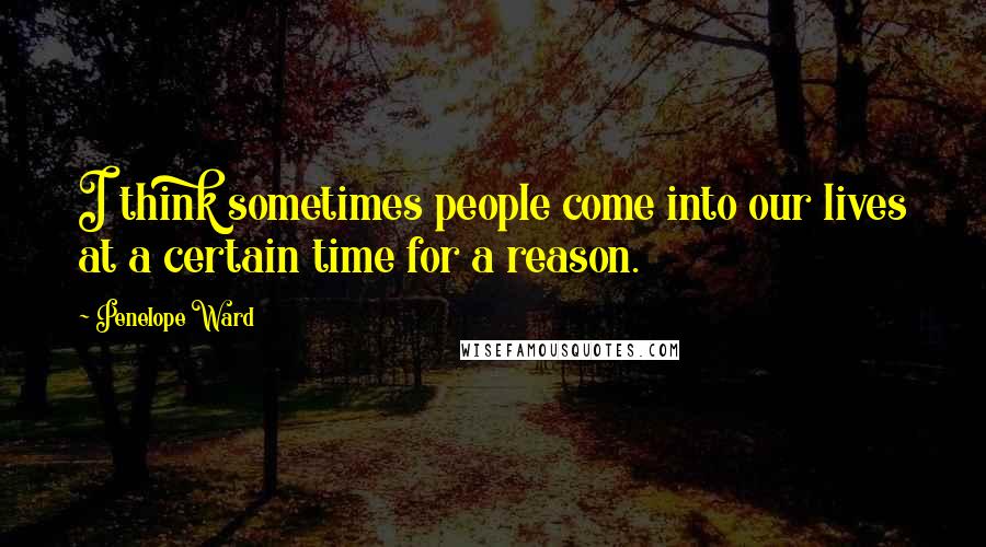 Penelope Ward Quotes: I think sometimes people come into our lives at a certain time for a reason.