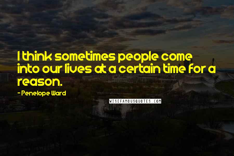 Penelope Ward Quotes: I think sometimes people come into our lives at a certain time for a reason.