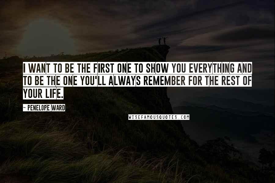 Penelope Ward Quotes: I want to be the first one to show you everything and to be the one you'll always remember for the rest of your life.