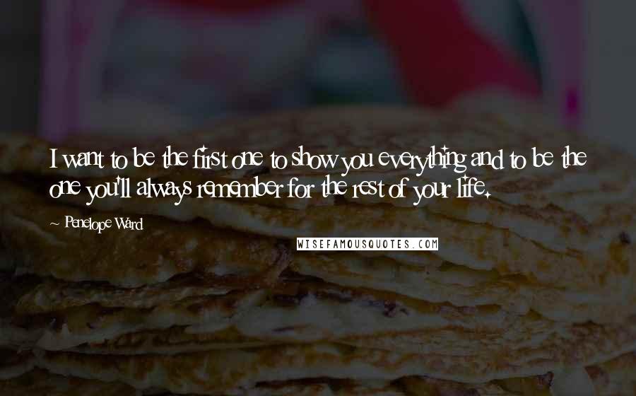 Penelope Ward Quotes: I want to be the first one to show you everything and to be the one you'll always remember for the rest of your life.