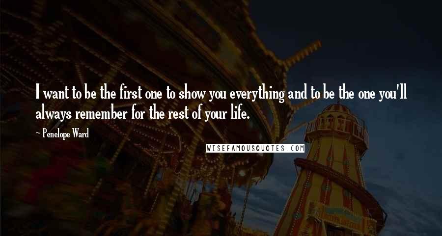 Penelope Ward Quotes: I want to be the first one to show you everything and to be the one you'll always remember for the rest of your life.