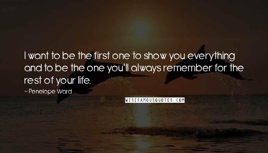 Penelope Ward Quotes: I want to be the first one to show you everything and to be the one you'll always remember for the rest of your life.