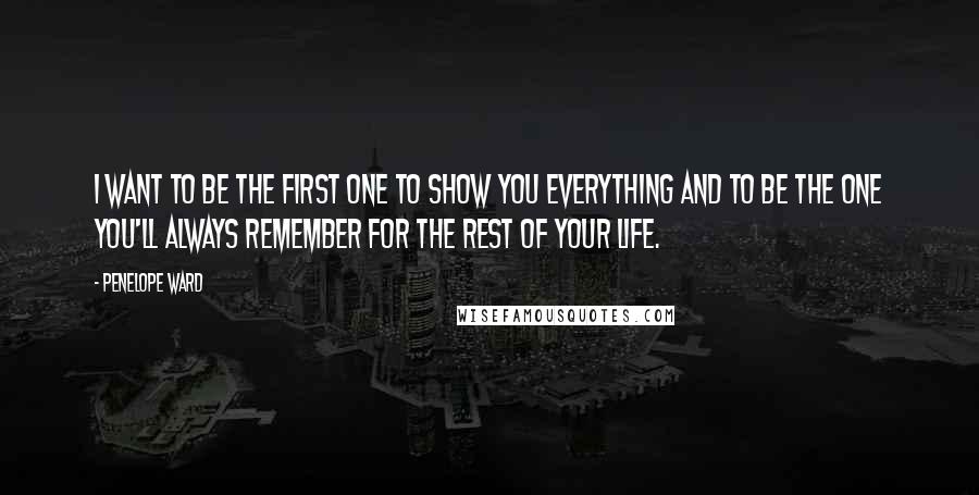 Penelope Ward Quotes: I want to be the first one to show you everything and to be the one you'll always remember for the rest of your life.