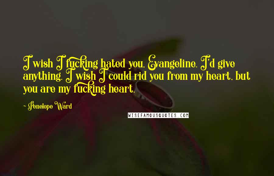 Penelope Ward Quotes: I wish I fucking hated you, Evangeline. I'd give anything. I wish I could rid you from my heart, but you are my fucking heart.