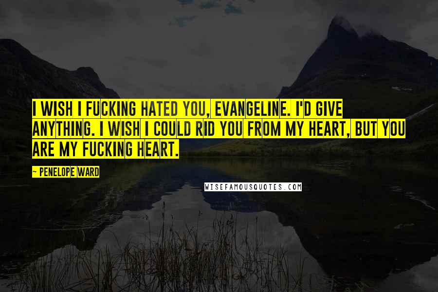 Penelope Ward Quotes: I wish I fucking hated you, Evangeline. I'd give anything. I wish I could rid you from my heart, but you are my fucking heart.