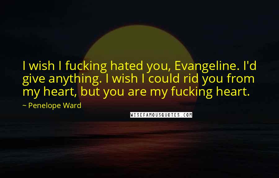 Penelope Ward Quotes: I wish I fucking hated you, Evangeline. I'd give anything. I wish I could rid you from my heart, but you are my fucking heart.