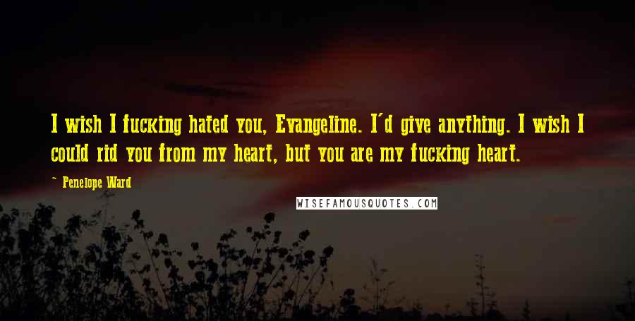 Penelope Ward Quotes: I wish I fucking hated you, Evangeline. I'd give anything. I wish I could rid you from my heart, but you are my fucking heart.