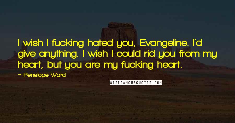 Penelope Ward Quotes: I wish I fucking hated you, Evangeline. I'd give anything. I wish I could rid you from my heart, but you are my fucking heart.