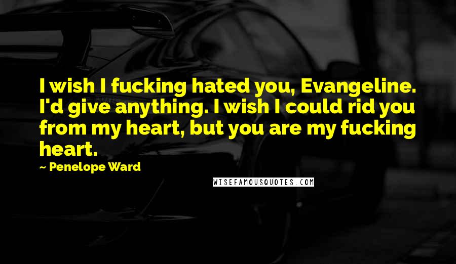 Penelope Ward Quotes: I wish I fucking hated you, Evangeline. I'd give anything. I wish I could rid you from my heart, but you are my fucking heart.
