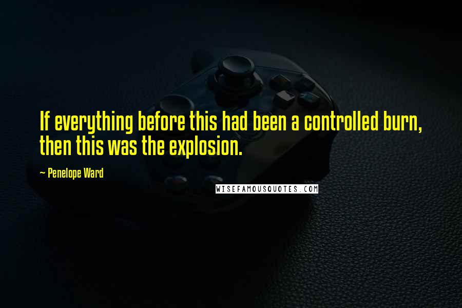 Penelope Ward Quotes: If everything before this had been a controlled burn, then this was the explosion.