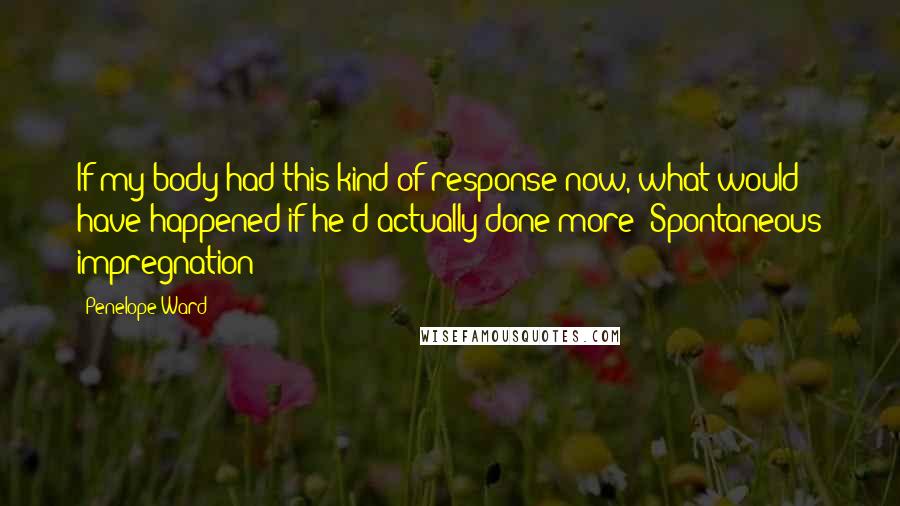 Penelope Ward Quotes: If my body had this kind of response now, what would have happened if he'd actually done more? Spontaneous impregnation?