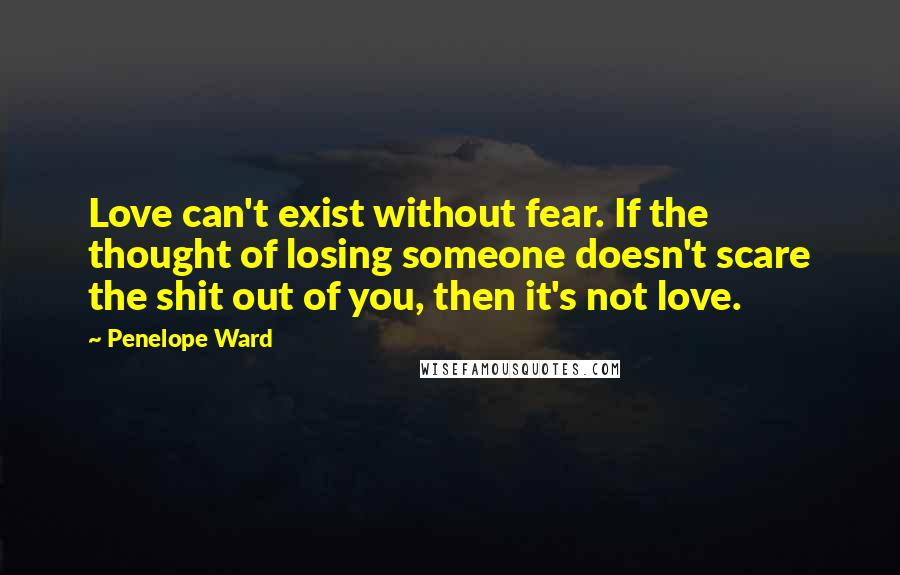 Penelope Ward Quotes: Love can't exist without fear. If the thought of losing someone doesn't scare the shit out of you, then it's not love.