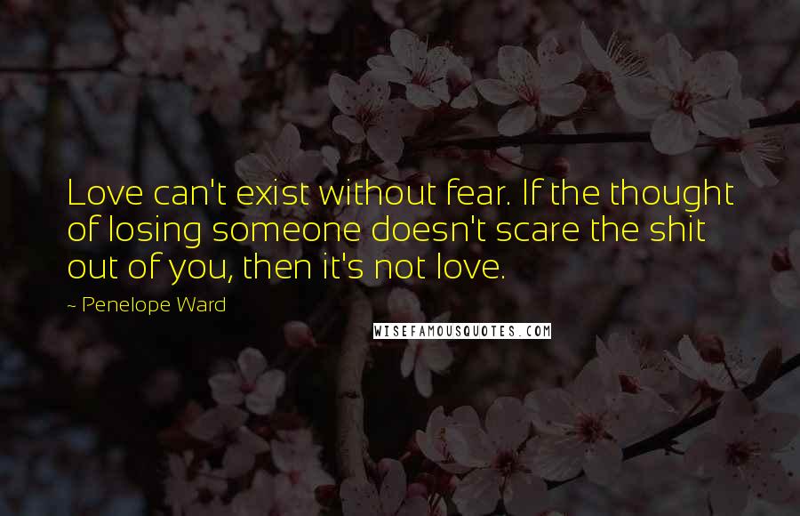 Penelope Ward Quotes: Love can't exist without fear. If the thought of losing someone doesn't scare the shit out of you, then it's not love.