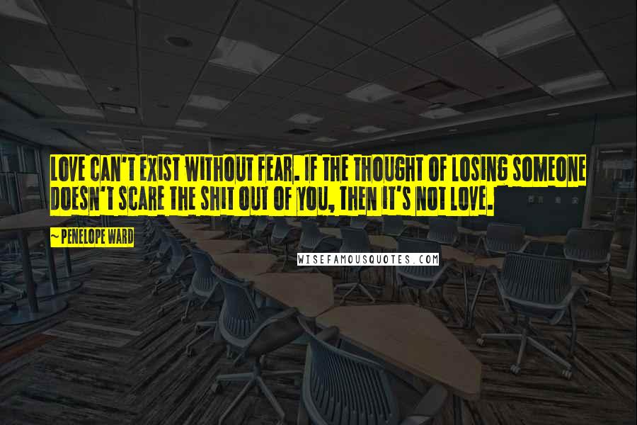 Penelope Ward Quotes: Love can't exist without fear. If the thought of losing someone doesn't scare the shit out of you, then it's not love.