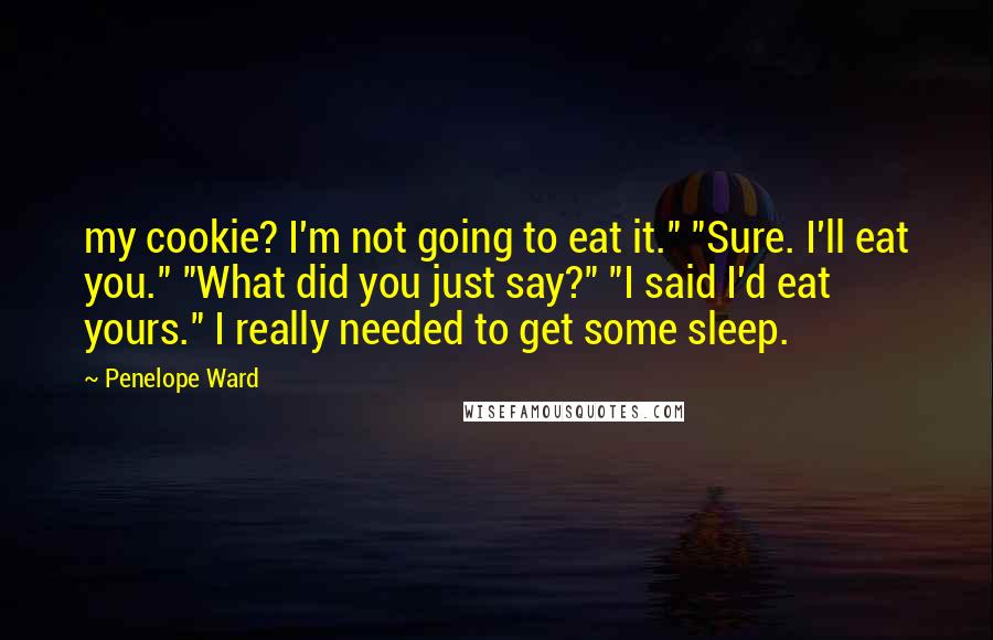 Penelope Ward Quotes: my cookie? I'm not going to eat it." "Sure. I'll eat you." "What did you just say?" "I said I'd eat yours." I really needed to get some sleep.