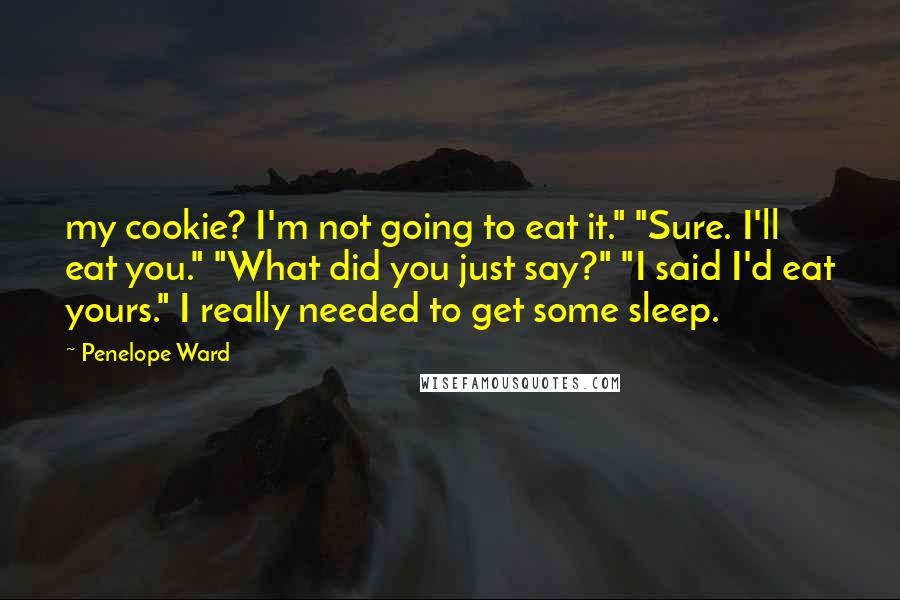Penelope Ward Quotes: my cookie? I'm not going to eat it." "Sure. I'll eat you." "What did you just say?" "I said I'd eat yours." I really needed to get some sleep.