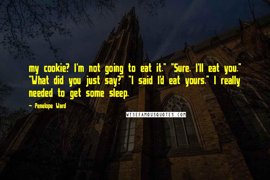 Penelope Ward Quotes: my cookie? I'm not going to eat it." "Sure. I'll eat you." "What did you just say?" "I said I'd eat yours." I really needed to get some sleep.
