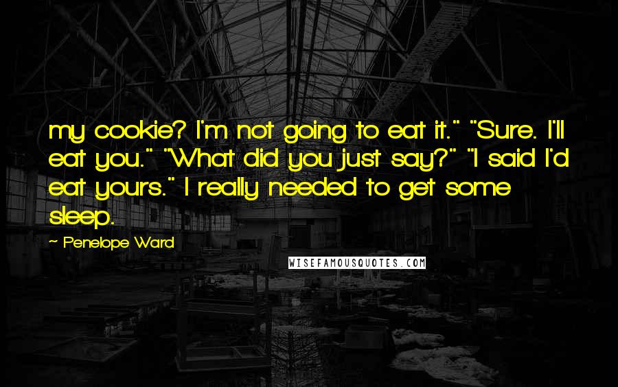 Penelope Ward Quotes: my cookie? I'm not going to eat it." "Sure. I'll eat you." "What did you just say?" "I said I'd eat yours." I really needed to get some sleep.