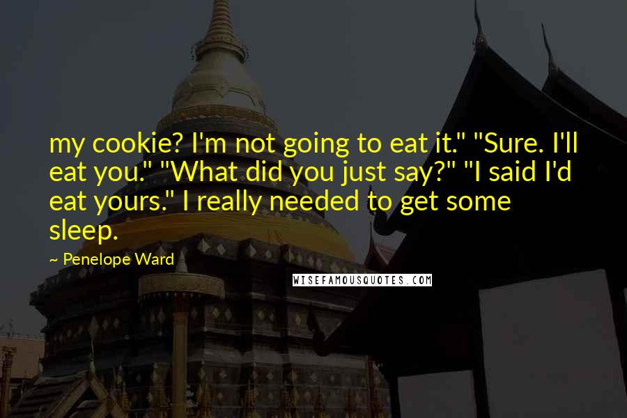 Penelope Ward Quotes: my cookie? I'm not going to eat it." "Sure. I'll eat you." "What did you just say?" "I said I'd eat yours." I really needed to get some sleep.