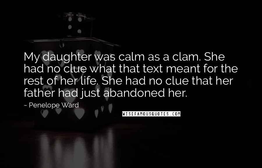 Penelope Ward Quotes: My daughter was calm as a clam. She had no clue what that text meant for the rest of her life. She had no clue that her father had just abandoned her.