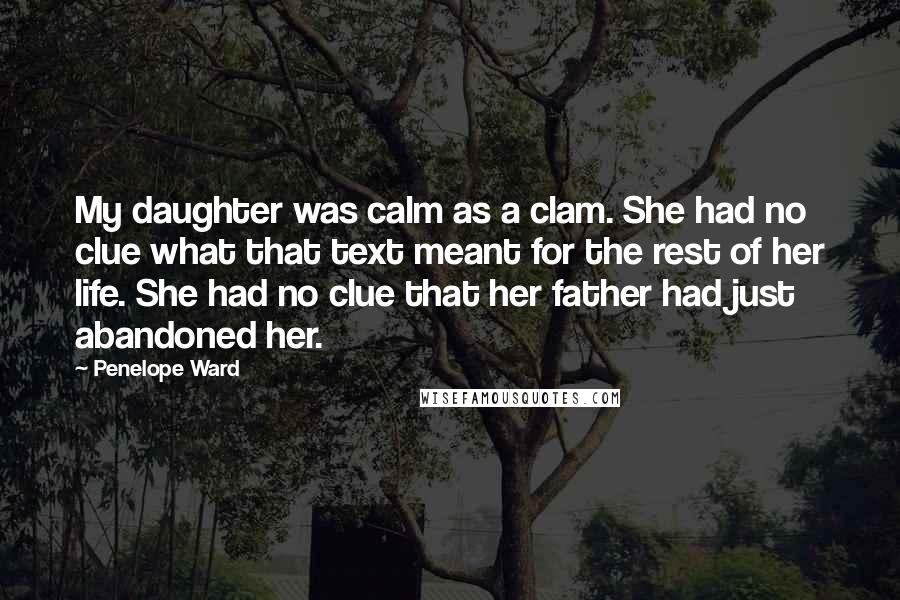 Penelope Ward Quotes: My daughter was calm as a clam. She had no clue what that text meant for the rest of her life. She had no clue that her father had just abandoned her.