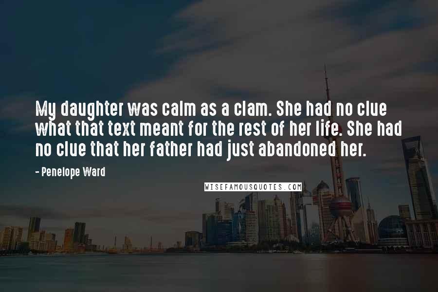 Penelope Ward Quotes: My daughter was calm as a clam. She had no clue what that text meant for the rest of her life. She had no clue that her father had just abandoned her.