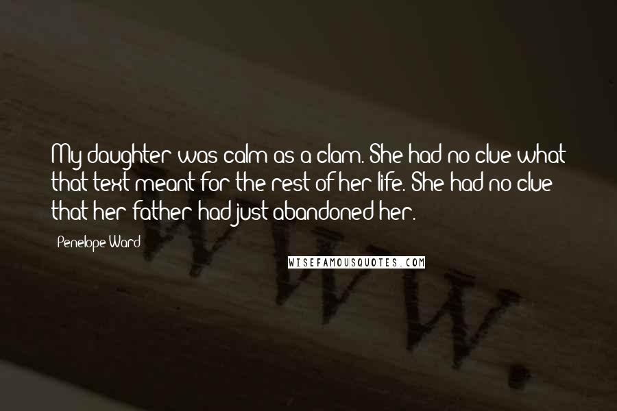 Penelope Ward Quotes: My daughter was calm as a clam. She had no clue what that text meant for the rest of her life. She had no clue that her father had just abandoned her.