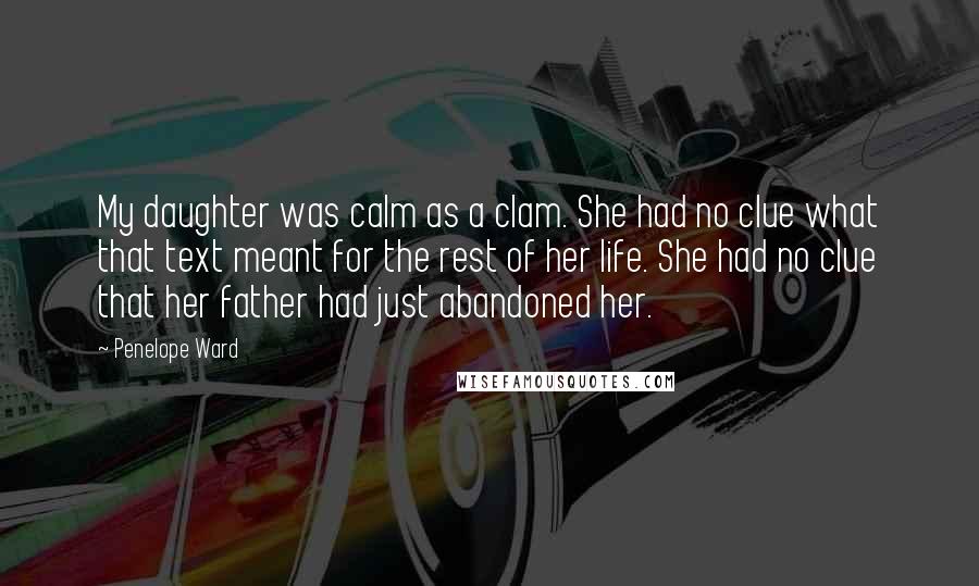 Penelope Ward Quotes: My daughter was calm as a clam. She had no clue what that text meant for the rest of her life. She had no clue that her father had just abandoned her.