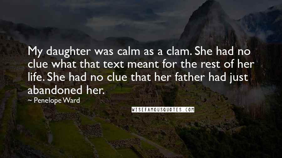 Penelope Ward Quotes: My daughter was calm as a clam. She had no clue what that text meant for the rest of her life. She had no clue that her father had just abandoned her.