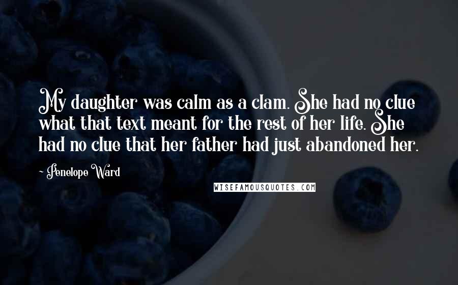 Penelope Ward Quotes: My daughter was calm as a clam. She had no clue what that text meant for the rest of her life. She had no clue that her father had just abandoned her.