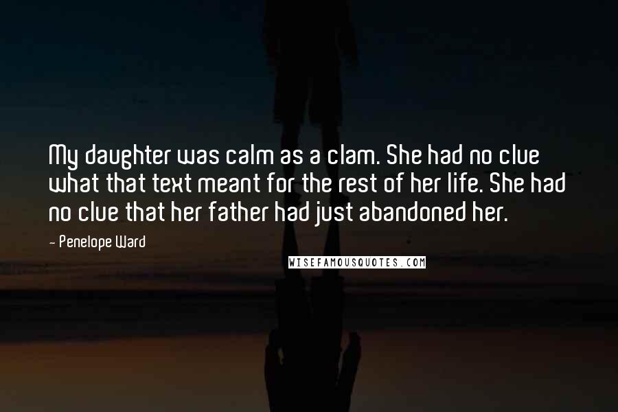 Penelope Ward Quotes: My daughter was calm as a clam. She had no clue what that text meant for the rest of her life. She had no clue that her father had just abandoned her.