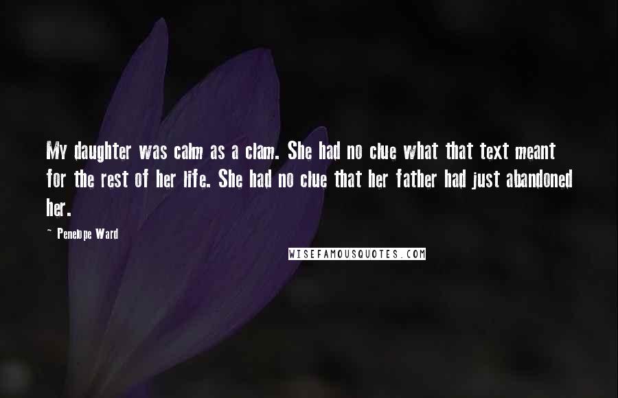 Penelope Ward Quotes: My daughter was calm as a clam. She had no clue what that text meant for the rest of her life. She had no clue that her father had just abandoned her.