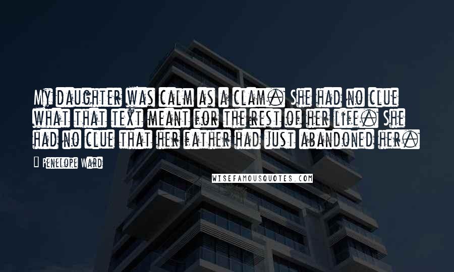 Penelope Ward Quotes: My daughter was calm as a clam. She had no clue what that text meant for the rest of her life. She had no clue that her father had just abandoned her.