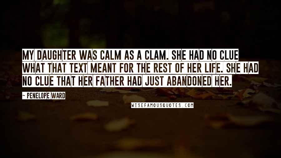 Penelope Ward Quotes: My daughter was calm as a clam. She had no clue what that text meant for the rest of her life. She had no clue that her father had just abandoned her.