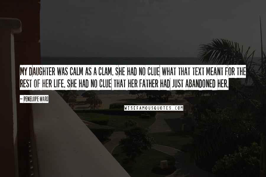 Penelope Ward Quotes: My daughter was calm as a clam. She had no clue what that text meant for the rest of her life. She had no clue that her father had just abandoned her.