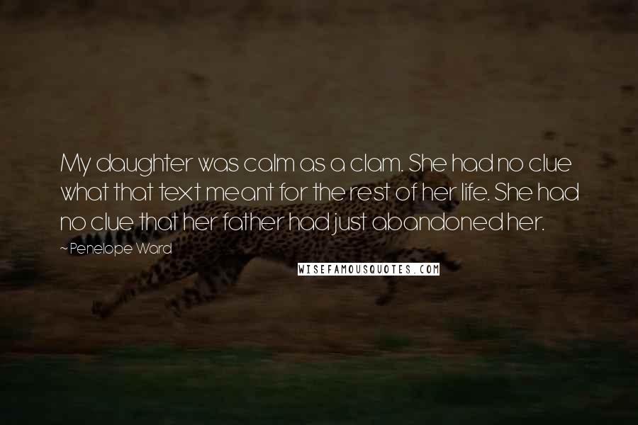 Penelope Ward Quotes: My daughter was calm as a clam. She had no clue what that text meant for the rest of her life. She had no clue that her father had just abandoned her.