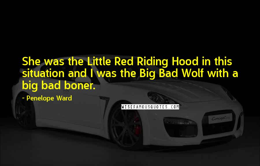 Penelope Ward Quotes: She was the Little Red Riding Hood in this situation and I was the Big Bad Wolf with a big bad boner.