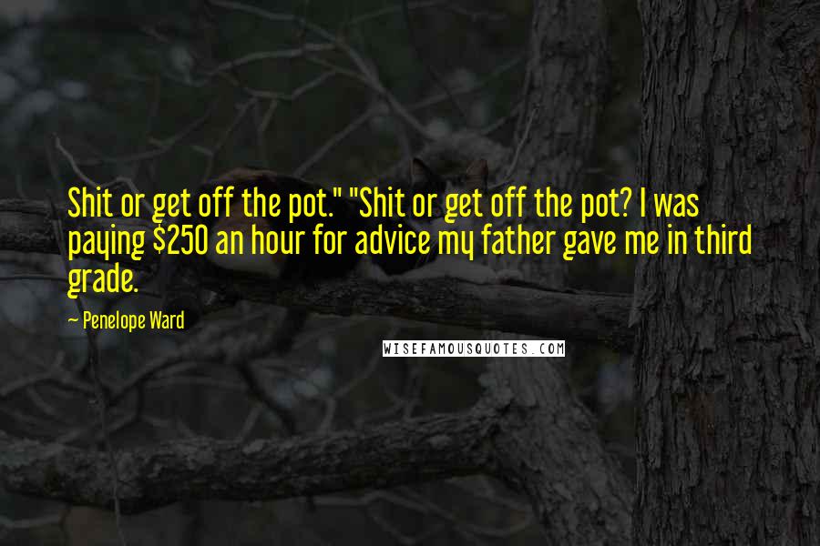 Penelope Ward Quotes: Shit or get off the pot." "Shit or get off the pot? I was paying $250 an hour for advice my father gave me in third grade.