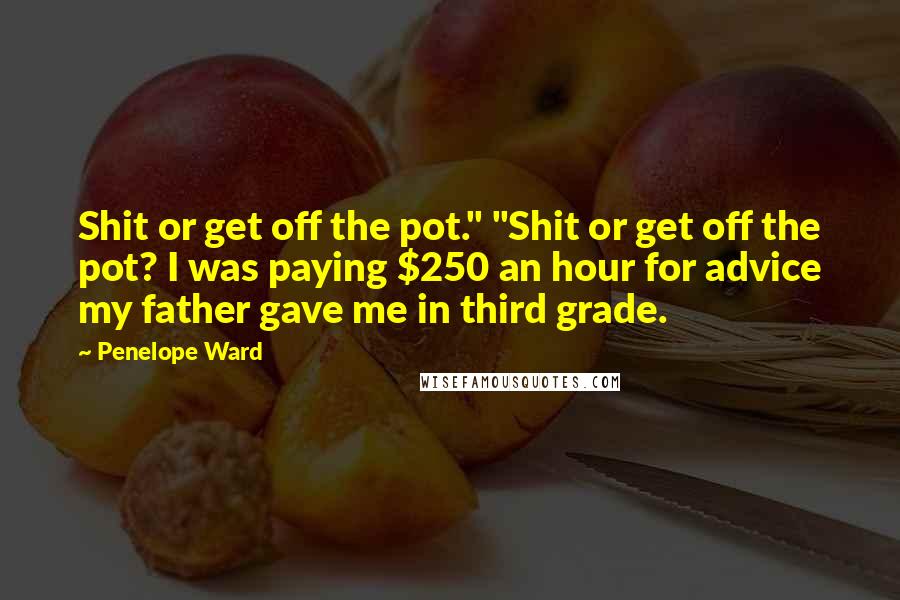 Penelope Ward Quotes: Shit or get off the pot." "Shit or get off the pot? I was paying $250 an hour for advice my father gave me in third grade.