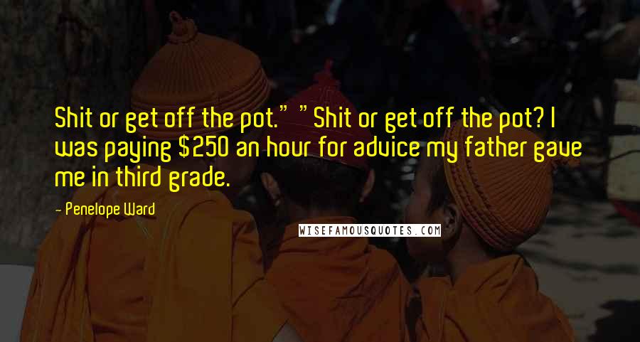 Penelope Ward Quotes: Shit or get off the pot." "Shit or get off the pot? I was paying $250 an hour for advice my father gave me in third grade.