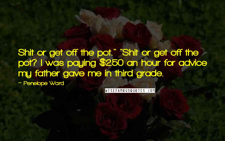 Penelope Ward Quotes: Shit or get off the pot." "Shit or get off the pot? I was paying $250 an hour for advice my father gave me in third grade.