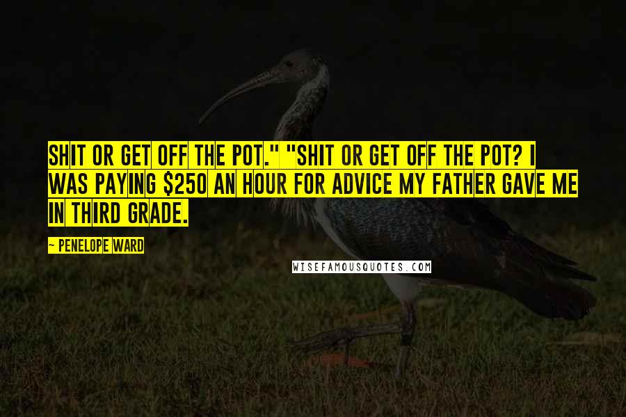 Penelope Ward Quotes: Shit or get off the pot." "Shit or get off the pot? I was paying $250 an hour for advice my father gave me in third grade.