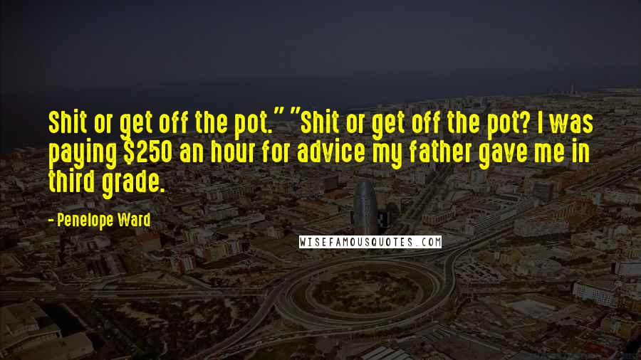 Penelope Ward Quotes: Shit or get off the pot." "Shit or get off the pot? I was paying $250 an hour for advice my father gave me in third grade.