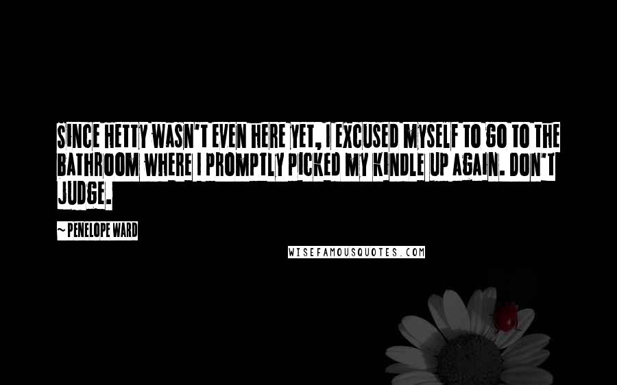 Penelope Ward Quotes: Since Hetty wasn't even here yet, I excused myself to go to the bathroom where I promptly picked my kindle up again. Don't judge.