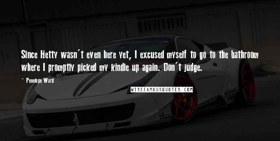 Penelope Ward Quotes: Since Hetty wasn't even here yet, I excused myself to go to the bathroom where I promptly picked my kindle up again. Don't judge.